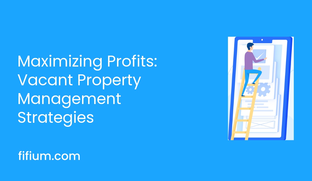 Maximizing Profits: Vacant Property Management Strategies