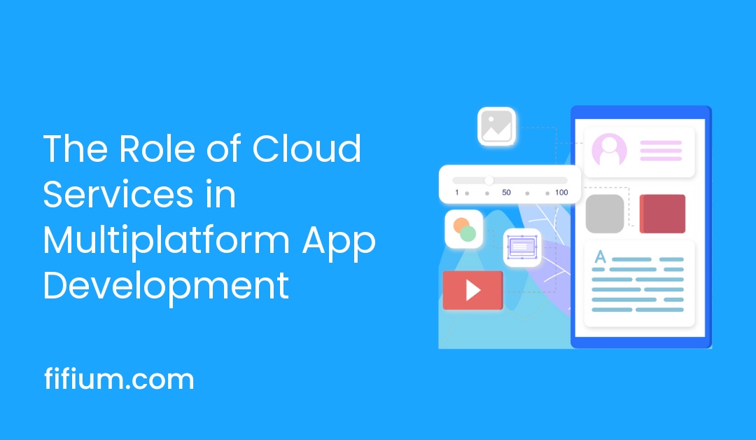 The Role of Cloud Services in Multiplatform App Development