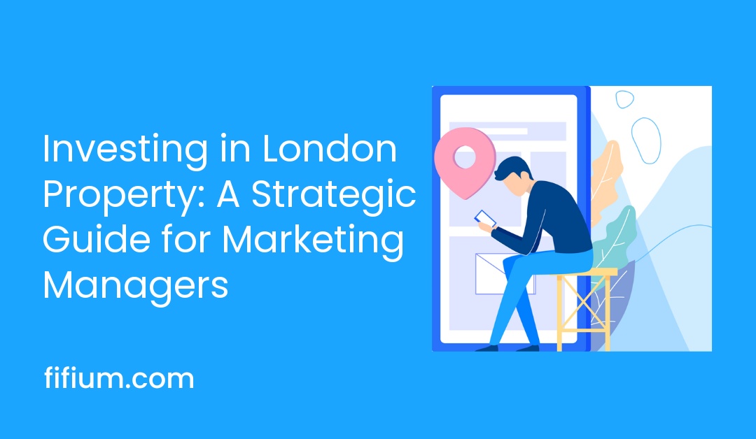Investing in London Property: A Strategic Guide for Marketing Managers